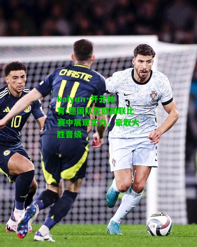 kaiyun·开云体育:德国队在欧国联比赛中展现实力，豪取大胜晋级