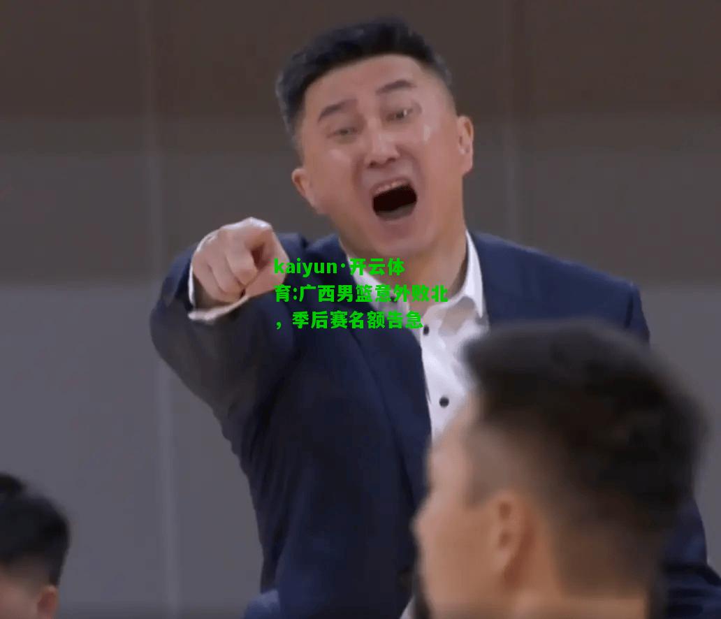 kaiyun·开云体育:广西男篮意外败北，季后赛名额告急