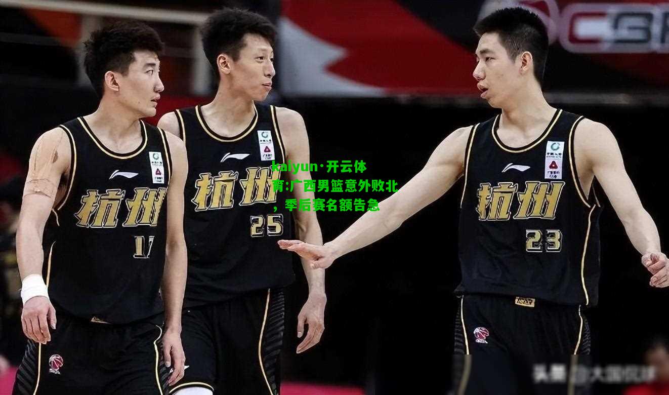 kaiyun·开云体育:广西男篮意外败北，季后赛名额告急