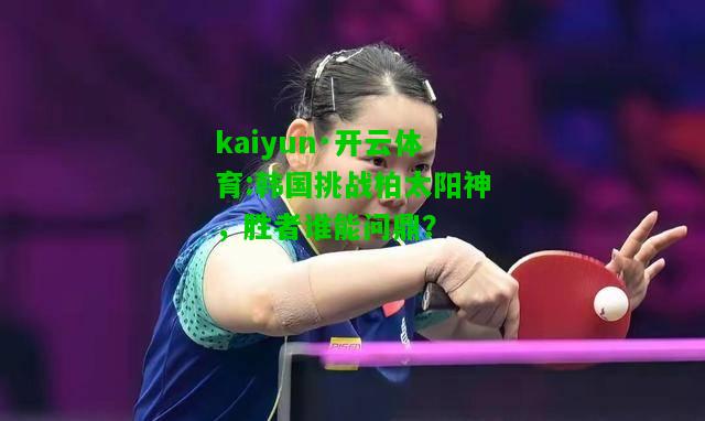 kaiyun·开云体育:韩国挑战柏太阳神，胜者谁能问鼎？