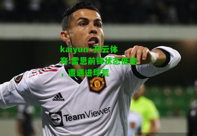 kaiyun·开云体育:雷恩前锋状态低迷，遭遇进球荒