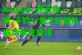 kaiyun·开云体育:千钧一发之际球队成功率先进球