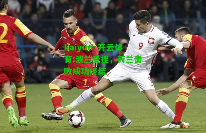 kaiyun·开云体育:波兰受挫，荷兰击败成功终结