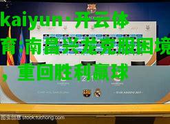 kaiyun·开云体育:南昌兴龙克服困境，重回胜利赢球