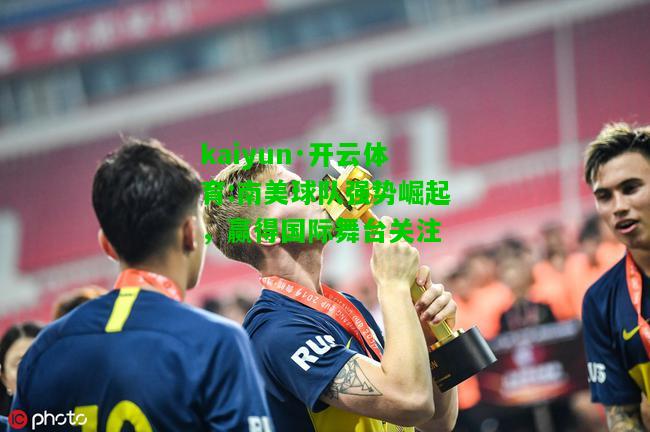 kaiyun·开云体育:南美球队强势崛起，赢得国际舞台关注
